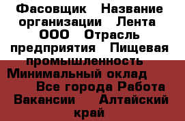 Фасовщик › Название организации ­ Лента, ООО › Отрасль предприятия ­ Пищевая промышленность › Минимальный оклад ­ 15 000 - Все города Работа » Вакансии   . Алтайский край